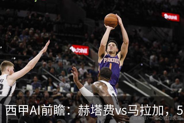西甲AI前瞻：赫塔费vs马拉加，5轮只进3球的矛对还没开胡的盾