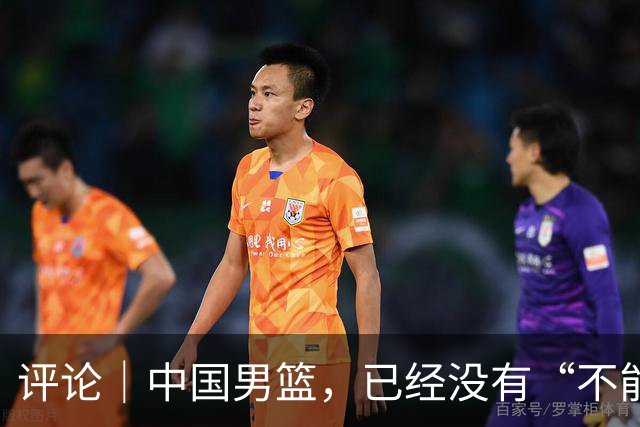 评论｜中国男篮，已经没有“不能输”的比赛了